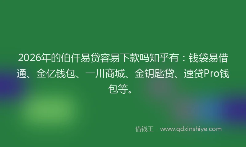 2026年的伯仟易贷容易下款吗知乎有：钱袋易借通、金亿钱包、一川商城、金钥匙贷、速贷Pro钱包等。