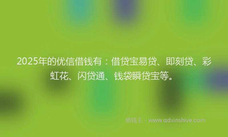 2025年的优信借钱有:借贷宝易贷、即刻贷、彩虹花、闪贷通、钱袋瞬贷宝等。