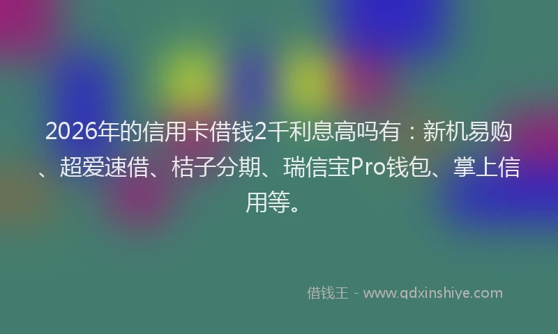 2026年的信用卡借钱2千利息高吗有：新机易购、超爱速借、桔子分期、瑞信宝Pro钱包、掌上信用等。