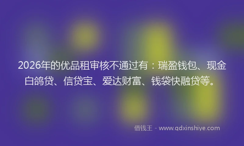 2026年的优品租审核不通过有：瑞盈钱包、现金白鸽贷、信贷宝、爱达财富、钱袋快融贷等。