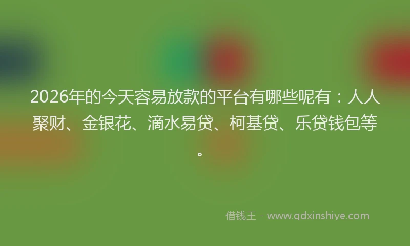 2026年的今天容易放款的平台有哪些呢有：人人聚财、金银花、滴水易贷、柯基贷、乐贷钱包等。