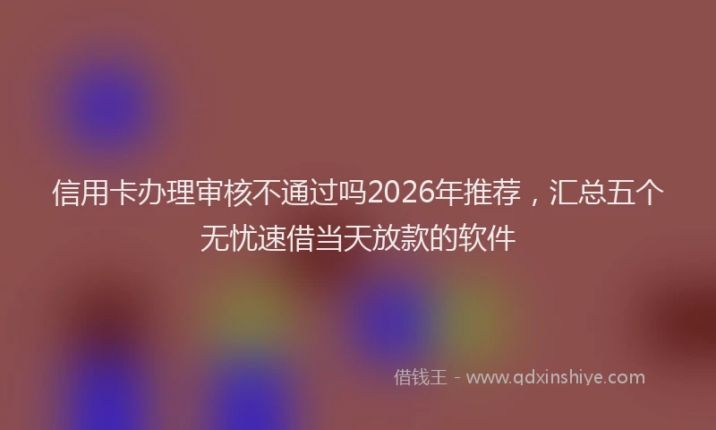 信用卡办理审核不通过吗2026年推荐，汇总五个无忧速借当天放款的软件