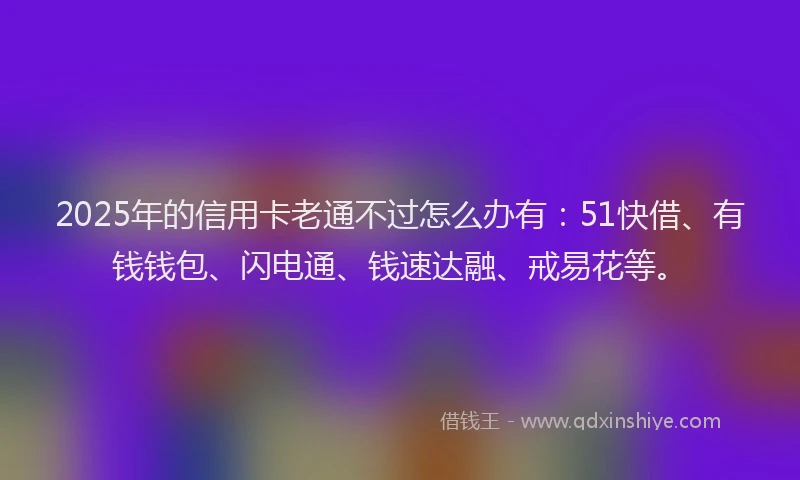 2025年的信用卡老通不过怎么办有：51快借、有钱钱包、闪电通、钱速达融、戒易花等。