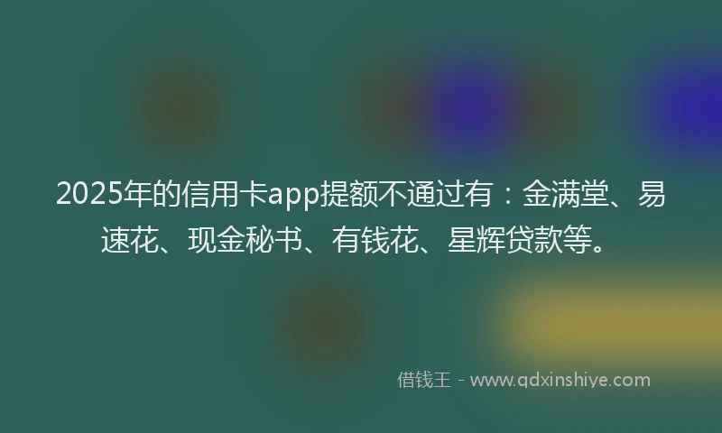 2025年的信用卡app提额不通过有：金满堂、易速花、现金秘书、有钱花、星辉贷款等。