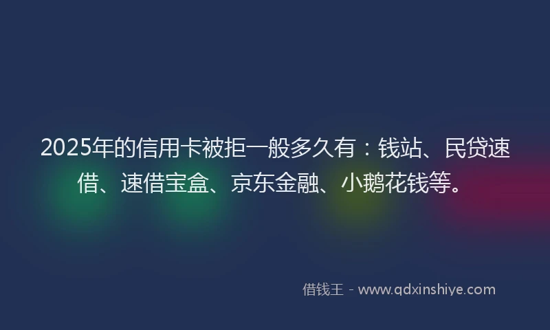 2025年的信用卡被拒一般多久有：钱站、民贷速借、速借宝盒、京东金融、小鹅花钱等。
