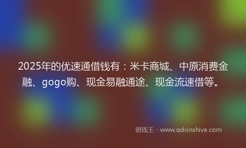 2025年的优速通借钱有：米卡商城、中原消费金融、gogo购、现金易融通途、现金流速借等。