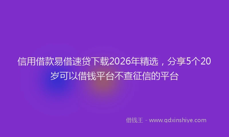 信用借款易借速贷下载2026年精选，分享5个20岁可以借钱平台不查征信的平台