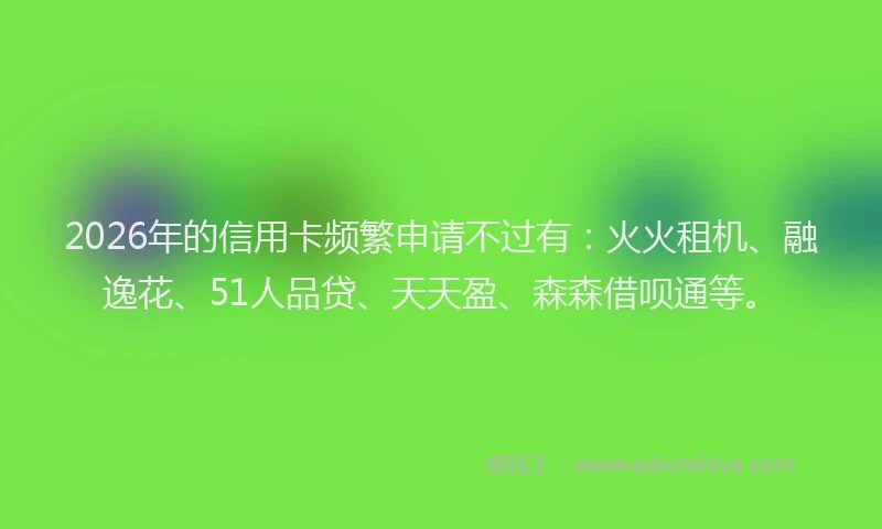 2026年的信用卡频繁申请不过有：火火租机、融逸花、51人品贷、天天盈、森森借呗通等。