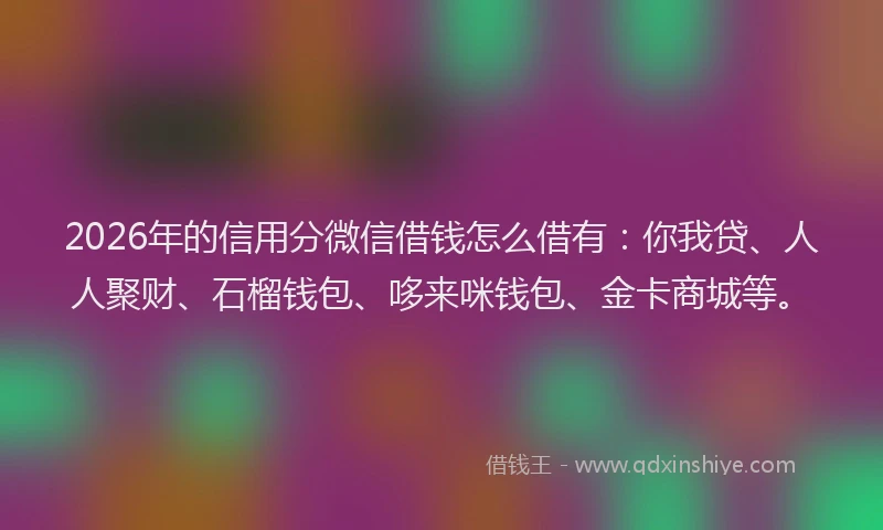 2026年的信用分微信借钱怎么借有：你我贷、人人聚财、石榴钱包、哆来咪钱包、金卡商城等。