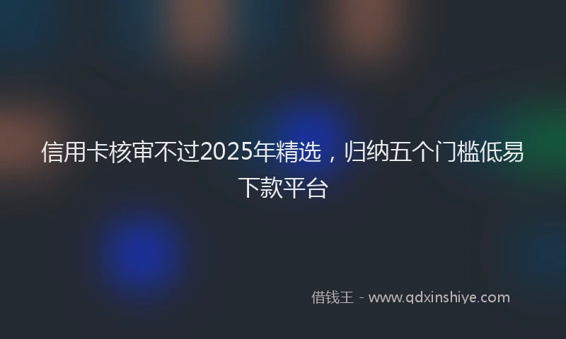 信用卡核审不过2025年精选，归纳五个门槛低易下款平台