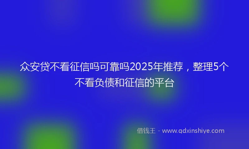 众安贷不看征信吗可靠吗2025年推荐,整理5个不看负债和征信的平台