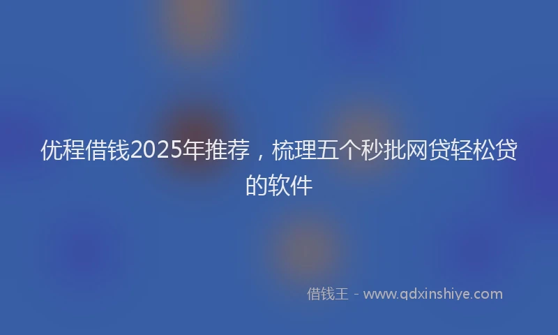 优程借钱2025年推荐,梳理五个秒批网贷轻松贷的软件