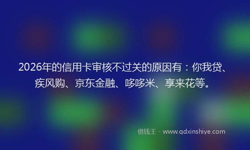 2026年的信用卡审核不过关的原因有:你我贷、疾风购、京东金融、哆哆米、享来花等。