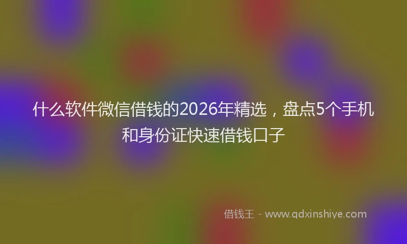 什么软件微信借钱的2026年精选，盘点5个手机和身份证快速借钱口子