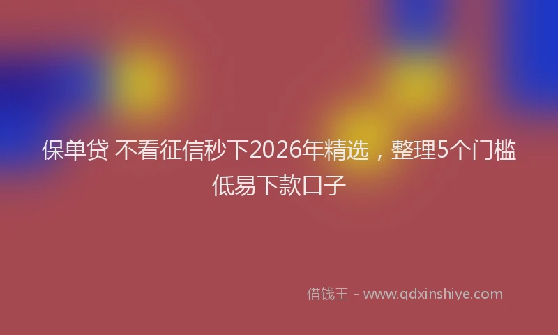 保单贷 不看征信秒下2026年精选，整理5个门槛低易下款口子