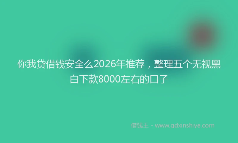 你我贷借钱安全么2026年推荐，整理五个无视黑白下款8000左右的口子