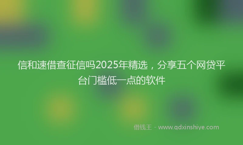 信和速借查征信吗2025年精选，分享五个网贷平台门槛低一点的软件
