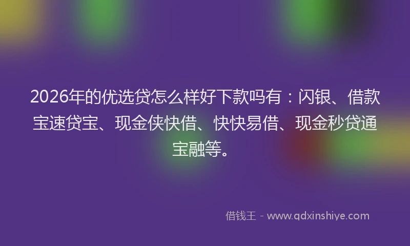 2026年的优选贷怎么样好下款吗有：闪银、借款宝速贷宝、现金侠快借、快快易借、现金秒贷通宝融等。