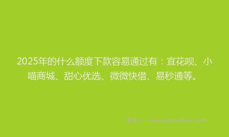 2025年的什么额度下款容易通过有：宜花呗、小喵商城、甜心优选、微微快借、易秒通等。