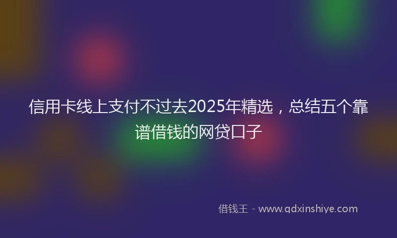 信用卡线上支付不过去2025年精选，总结五个靠谱借钱的网贷口子