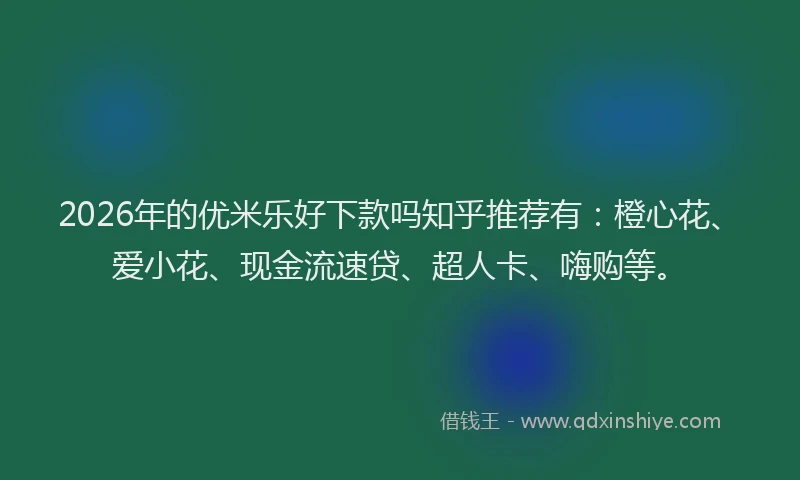 2026年的优米乐好下款吗知乎推荐有：橙心花、爱小花、现金流速贷、超人卡、嗨购等。