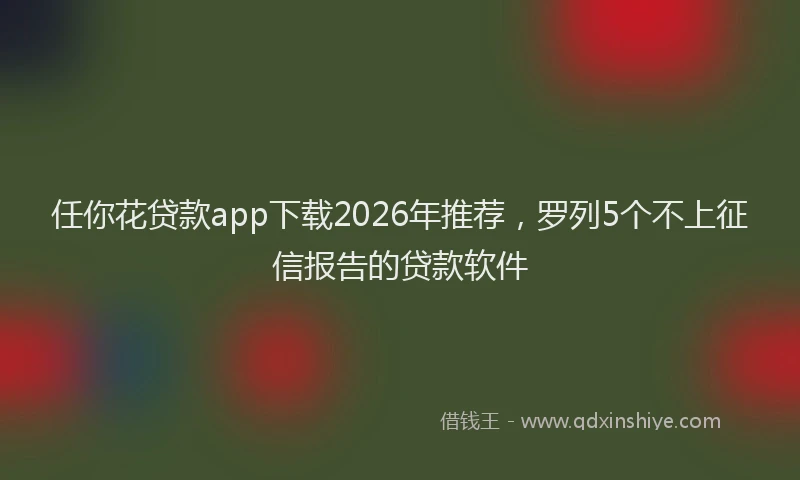 任你花贷款app下载2026年推荐，罗列5个不上征信报告的贷款软件