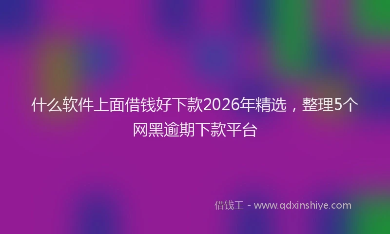什么软件上面借钱好下款2026年精选，整理5个网黑逾期下款平台