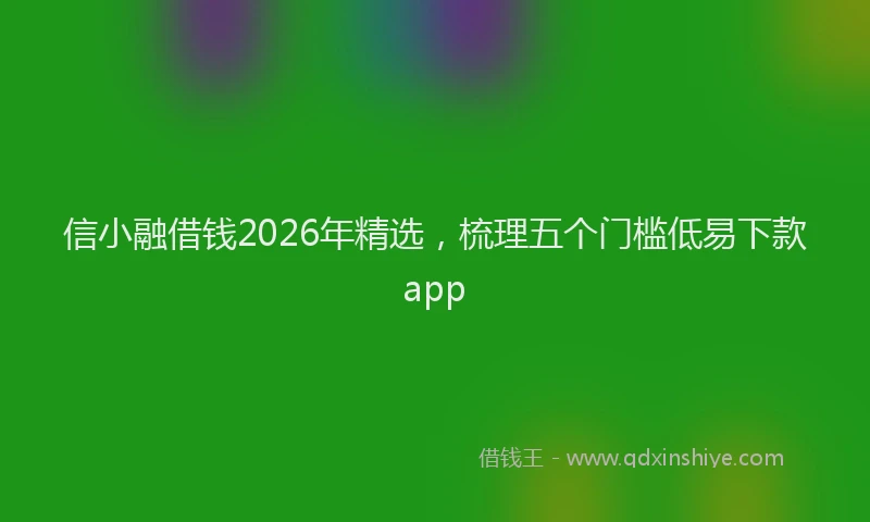 信小融借钱2026年精选，梳理五个门槛低易下款app