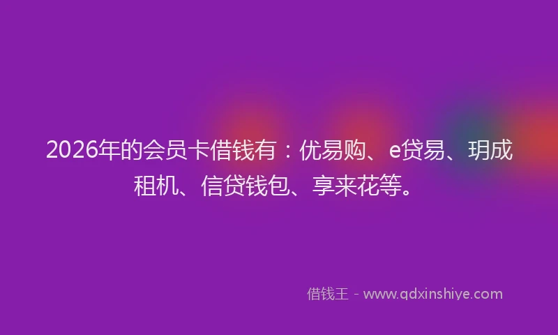 2026年的会员卡借钱有：优易购、e贷易、玥成租机、信贷钱包、享来花等。
