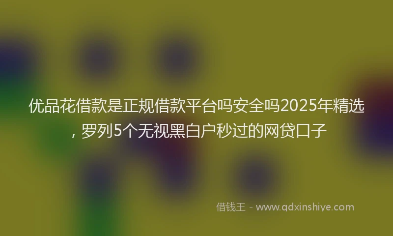 优品花借款是正规借款平台吗安全吗2025年精选，罗列5个无视黑白户秒过的网贷口子