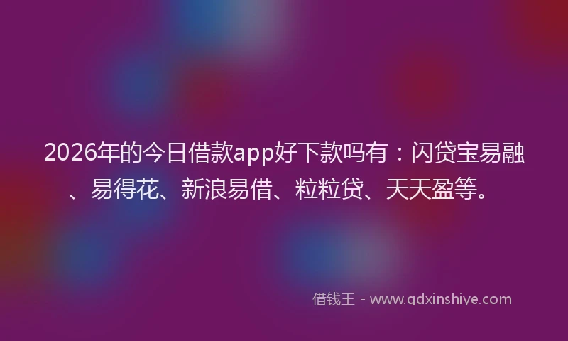2026年的今日借款app好下款吗有：闪贷宝易融、易得花、新浪易借、粒粒贷、天天盈等。