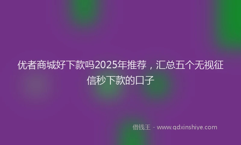 优者商城好下款吗2025年推荐,汇总五个无视征信秒下款的口子
