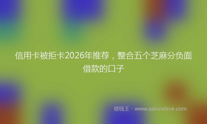 信用卡被拒卡2026年推荐，整合五个芝麻分负面借款的口子
