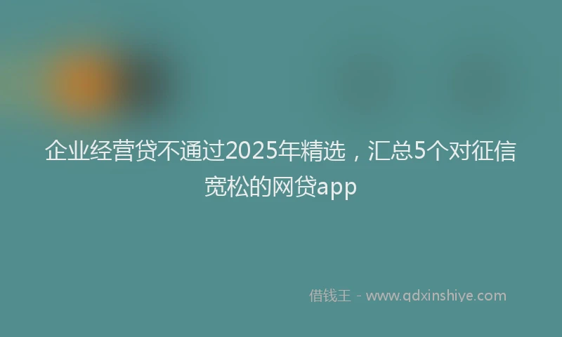 企业经营贷不通过2025年精选，汇总5个对征信宽松的网贷app