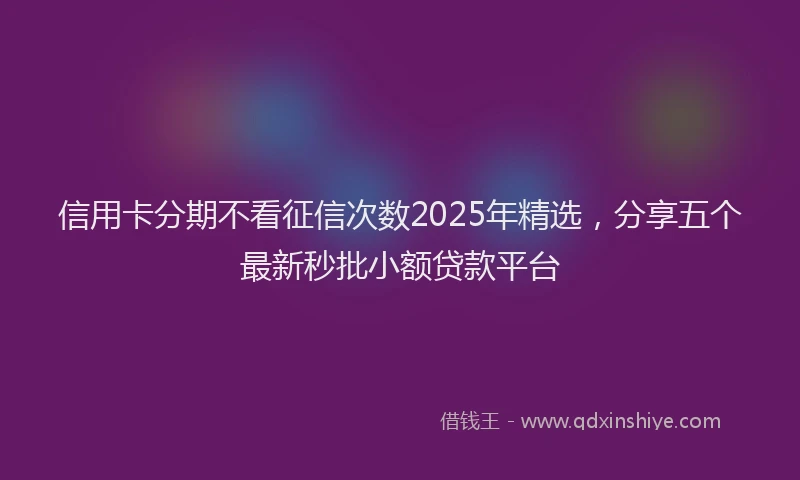 信用卡分期不看征信次数2025年精选,分享五个最新秒批小额贷款平台
