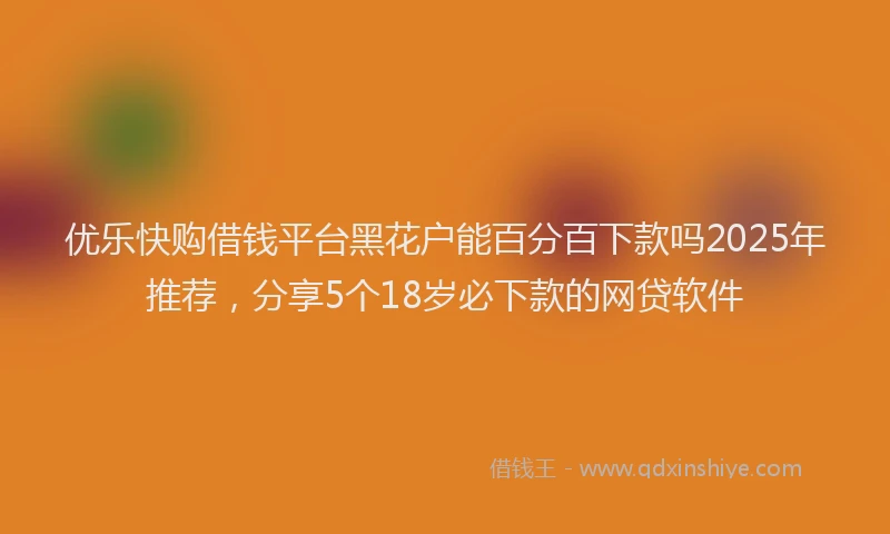 优乐快购借钱平台黑花户能百分百下款吗2025年推荐，分享5个18岁必下款的网贷软件