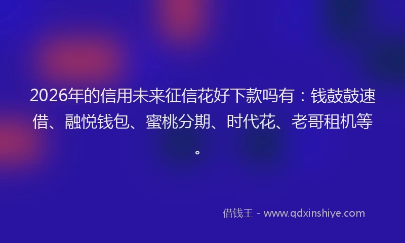 2026年的信用未来征信花好下款吗有：钱鼓鼓速借、融悦钱包、蜜桃分期、时代花、老哥租机等。