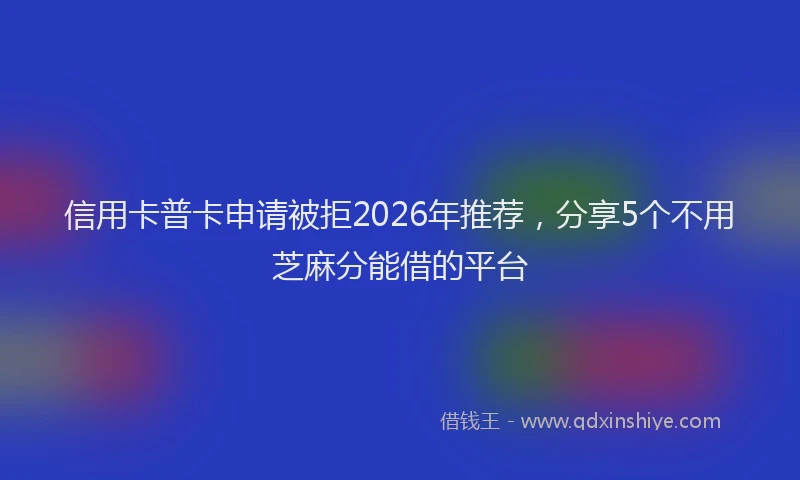 信用卡普卡申请被拒2026年推荐，分享5个不用芝麻分能借的平台