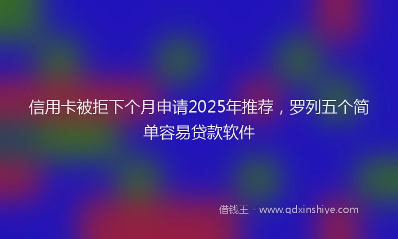 信用卡被拒下个月申请2025年推荐，罗列五个简单容易贷款软件