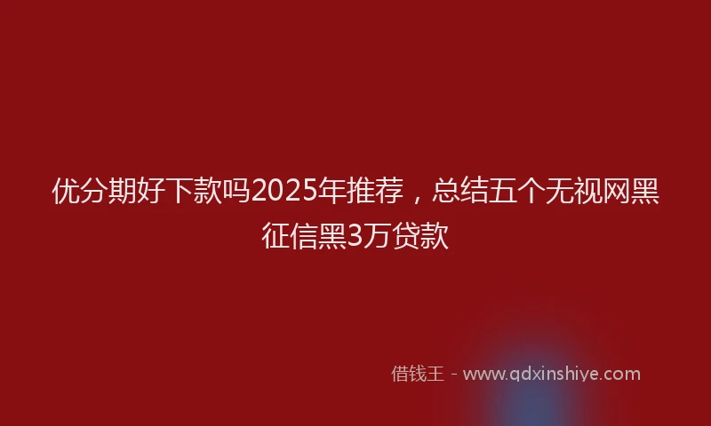 优分期好下款吗2025年推荐，总结五个无视网黑征信黑3万贷款