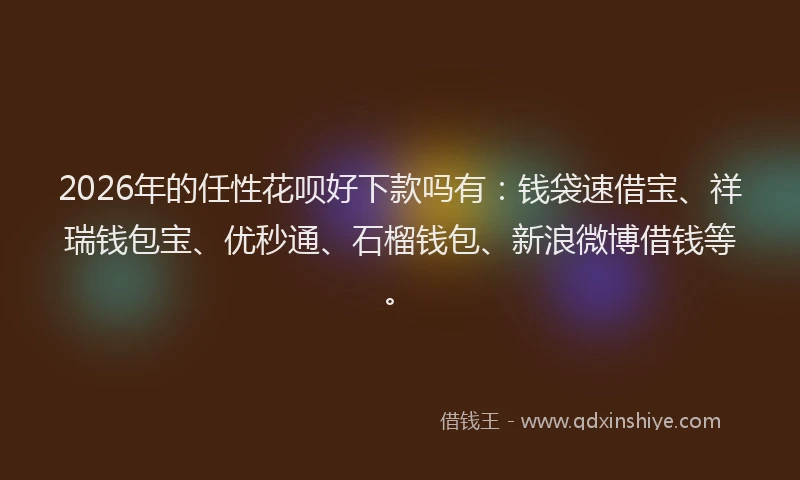 2026年的任性花呗好下款吗有：钱袋速借宝、祥瑞钱包宝、优秒通、石榴钱包、新浪微博借钱等。