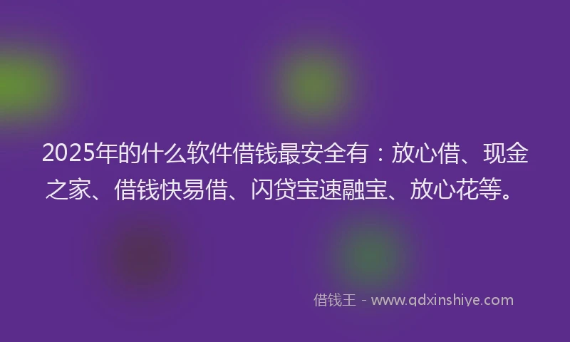 2025年的什么软件借钱最安全有：放心借、现金之家、借钱快易借、闪贷宝速融宝、放心花等。