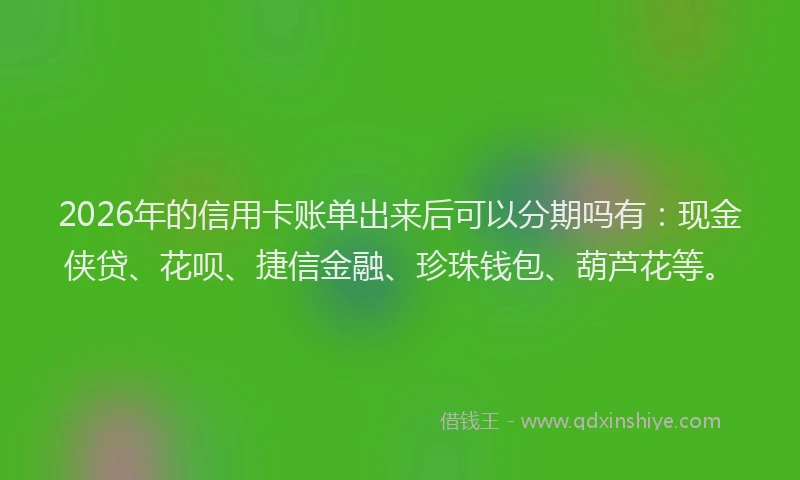2026年的信用卡账单出来后可以分期吗有：现金侠贷、花呗、捷信金融、珍珠钱包、葫芦花等。