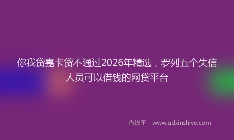 你我贷嘉卡贷不通过2026年精选，罗列五个失信人员可以借钱的网贷平台