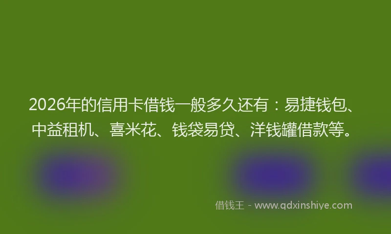 2026年的信用卡借钱一般多久还有：易捷钱包、中益租机、喜米花、钱袋易贷、洋钱罐借款等。