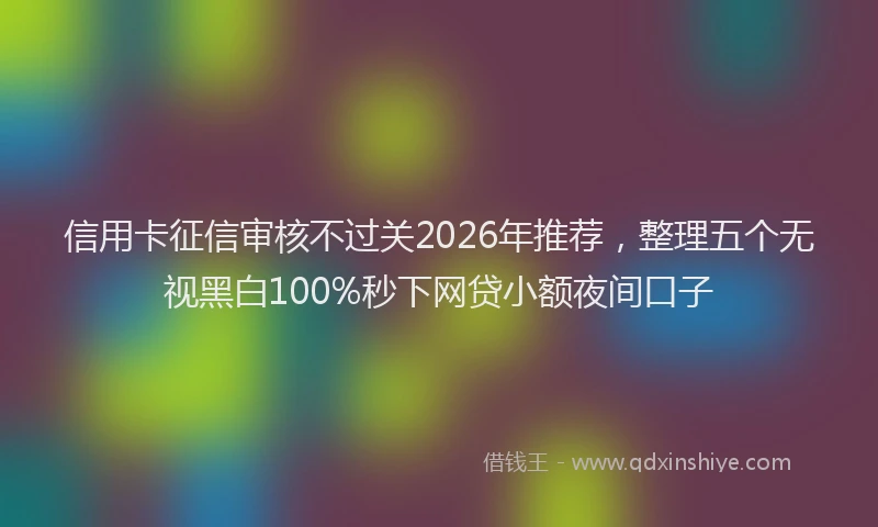 信用卡征信审核不过关2026年推荐，整理五个无视黑白100%秒下网贷小额夜间口子