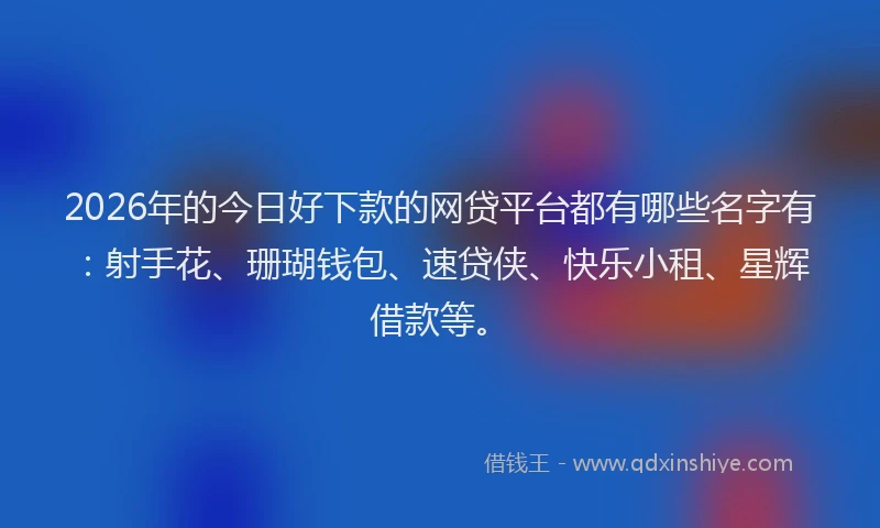 2026年的今日好下款的网贷平台都有哪些名字有：射手花、珊瑚钱包、速贷侠、快乐小租、星辉借款等。