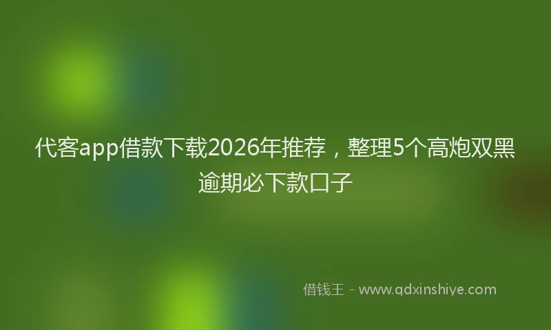 代客app借款下载2026年推荐，整理5个高炮双黑逾期必下款口子
