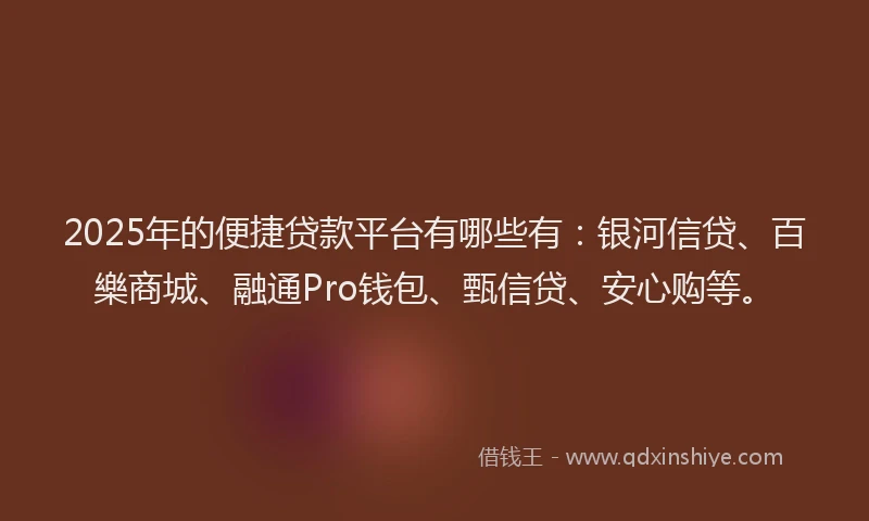 2025年的便捷贷款平台有哪些有：银河信贷、百樂商城、融通Pro钱包、甄信贷、安心购等。