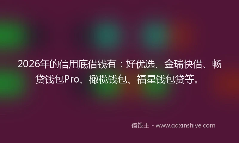 2026年的信用底借钱有：好优选、金瑞快借、畅贷钱包Pro、橄榄钱包、福星钱包贷等。